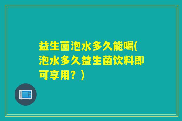 益生菌泡水多久能喝(泡水多久益生菌饮料即可享用?) 益生菌泡水多久能喝(泡水多久益生菌饮料即可享用?)