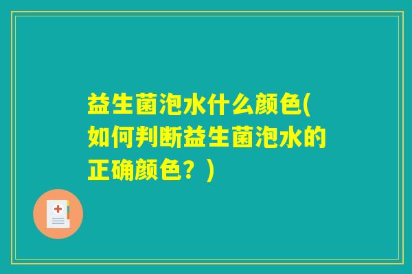 益生菌泡水什么颜色(如何判断益生菌泡水的正确颜色？)