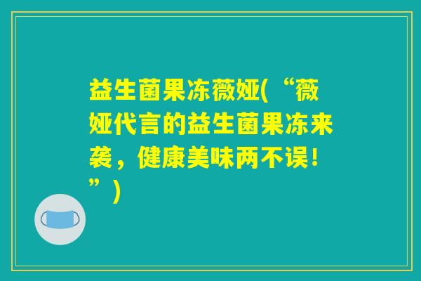 益生菌果冻薇娅(“薇娅代言的益生菌果冻来袭,健康美味两不误!”) 益生菌果冻薇娅(“薇娅代言的益生菌果冻来袭,健康美味两不误!”)