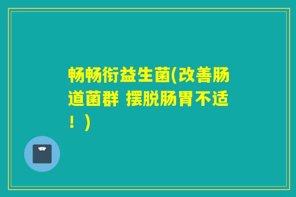 畅畅衔益生菌(改善肠道菌群 摆脱肠胃不适！)