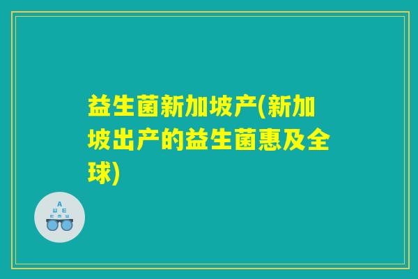 益生菌新加坡产(新加坡出产的益生菌惠及全球)