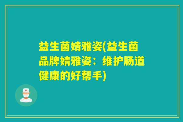 益生菌婧雅姿(益生菌品牌婧雅姿:维护肠道健康的好帮手) 益生菌婧雅姿(益生菌品牌婧雅姿:维护肠道健康的好帮手)