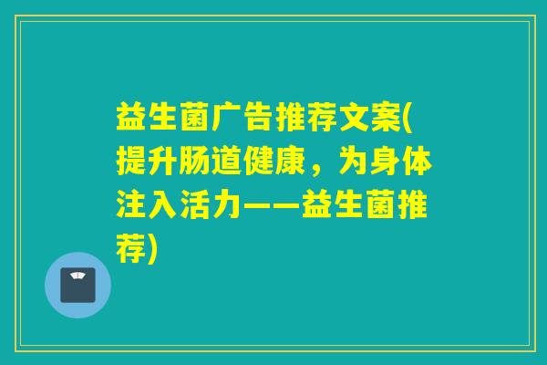 益生菌广告推荐文案(提升肠道健康，为身体注入活力——益生菌推荐)
