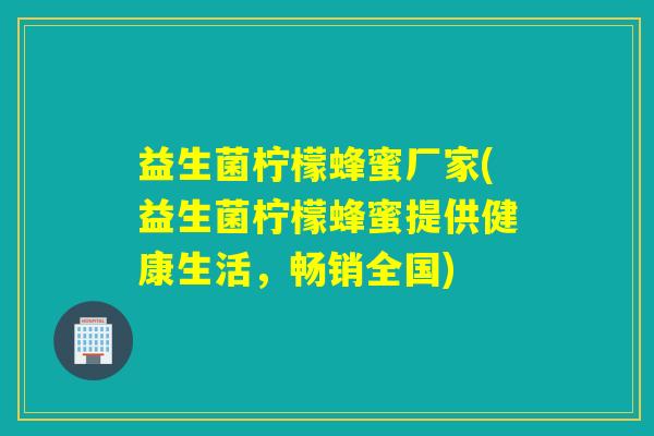 益生菌柠檬蜂蜜厂家(益生菌柠檬蜂蜜提供健康生活，畅销全国)