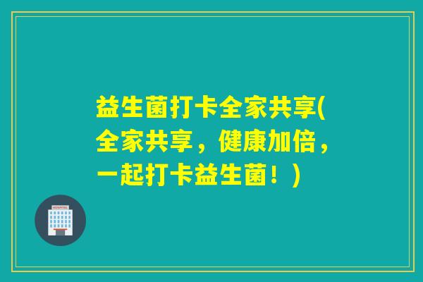 益生菌打卡全家共享(全家共享，健康加倍，一起打卡益生菌！)