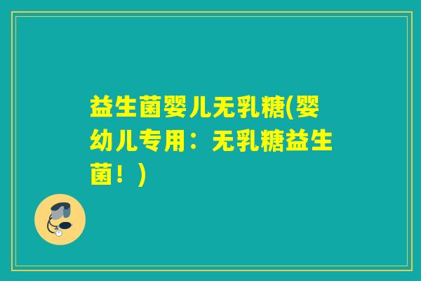益生菌婴儿无乳糖(婴幼儿专用：无乳糖益生菌！)
