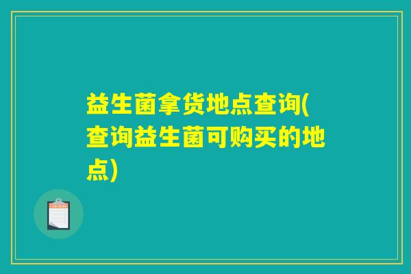 益生菌拿货地点查询(查询益生菌可购买的地点)