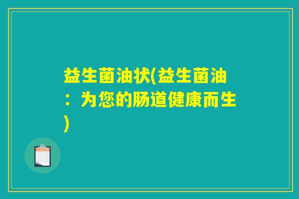 益生菌油状(益生菌油：为您的肠道健康而生)