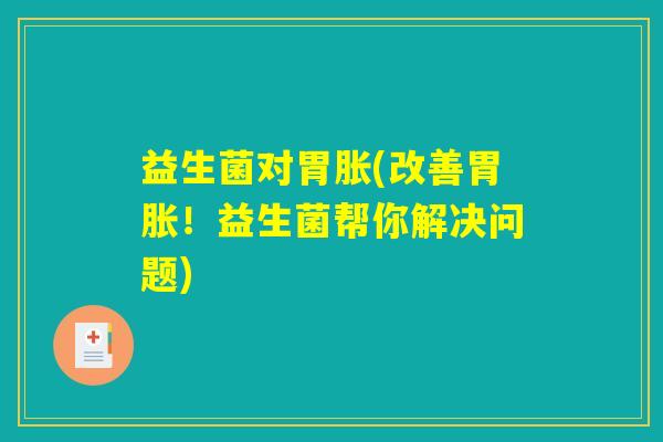 益生菌对胃胀(改善胃胀！益生菌帮你解决问题)