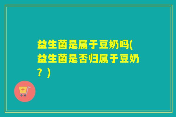 益生菌是属于豆奶吗(益生菌是否归属于豆奶？)