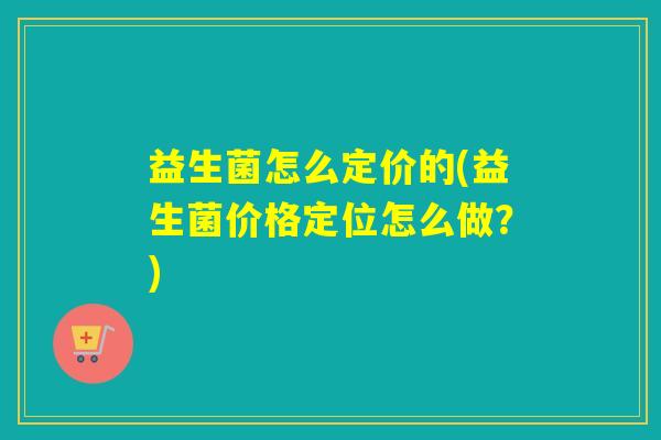 益生菌怎么定价的(益生菌价格定位怎么做？)