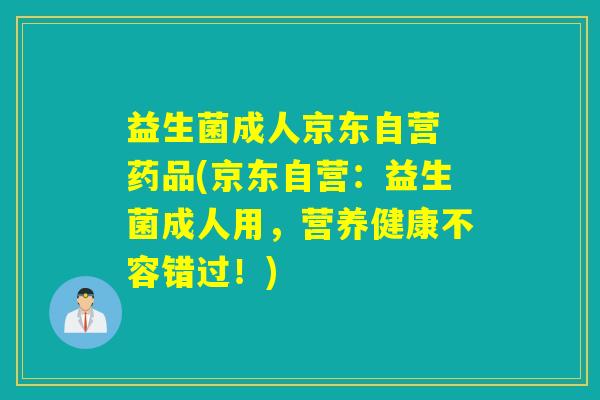 益生菌成人京东自营 药品(京东自营：益生菌成人用，营养健康不容错过！)