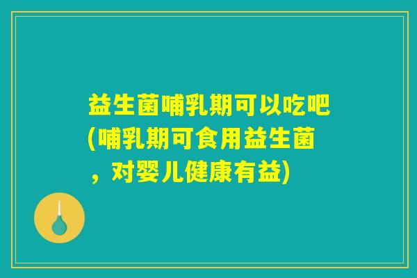 益生菌哺乳期可以吃吧(哺乳期可食用益生菌，对婴儿健康有益)