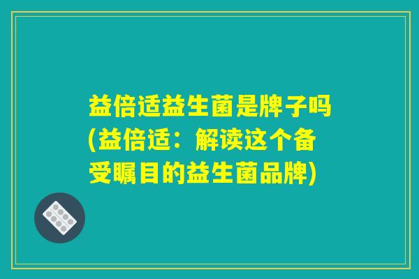 益倍适益生菌是牌子吗(益倍适：解读这个备受瞩目的益生菌品牌)