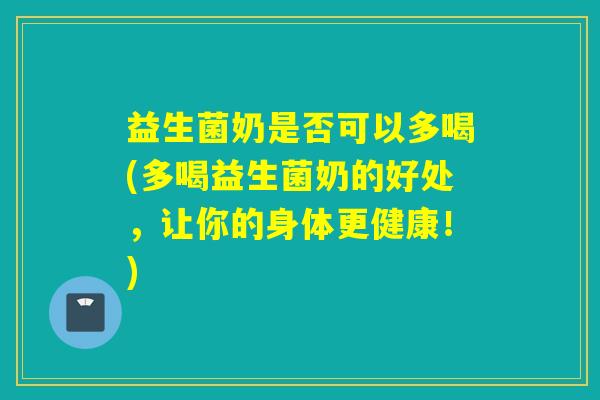 益生菌奶是否可以多喝(多喝益生菌奶的好处,让你的身体更健康!) 益生菌奶是否可以多喝(多喝益生菌奶的好处,让你的身体更健康!)