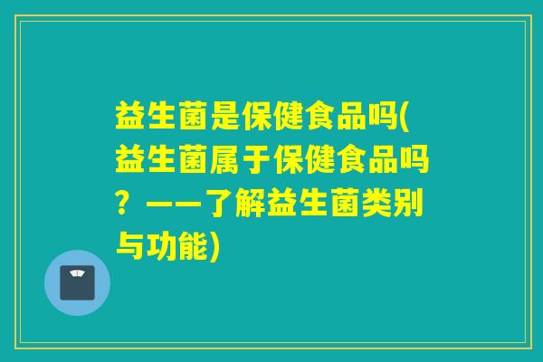 益生菌是保健食品吗(益生菌属于保健食品吗？——了解益生菌类别与功能)