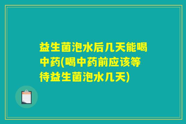 益生菌泡水后几天能喝中药(喝中药前应该等待益生菌泡水几天)