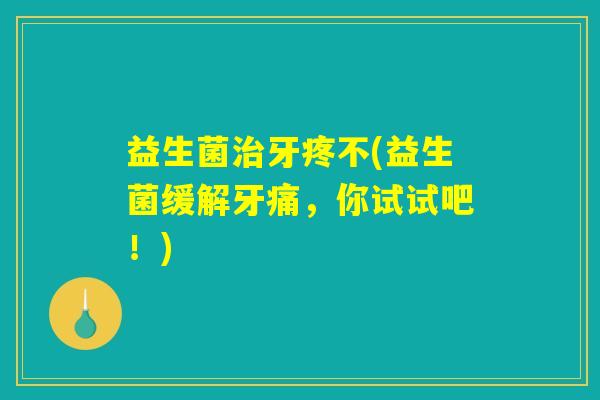 益生菌牙疼不(益生菌缓解牙痛,你试试吧!) 益生菌牙疼不(益生菌缓解牙痛,你试试吧!)