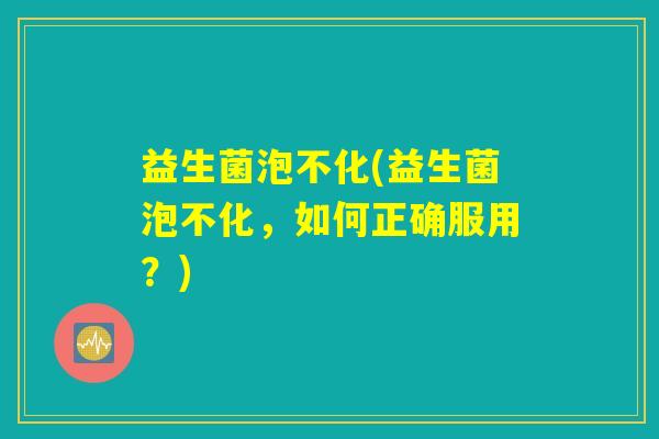 益生菌泡不化(益生菌泡不化,如何正确服用?) 益生菌泡不化(益生菌泡不化,如何正确服用?)