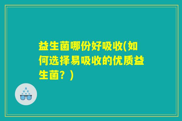 益生菌哪份好吸收(如何选择易吸收的优质益生菌？)