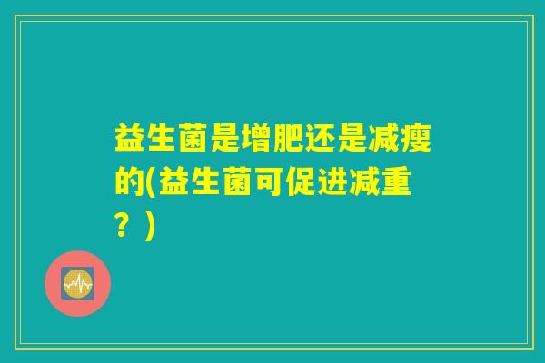 益生菌是增肥还是减瘦的(益生菌可促进减重？)