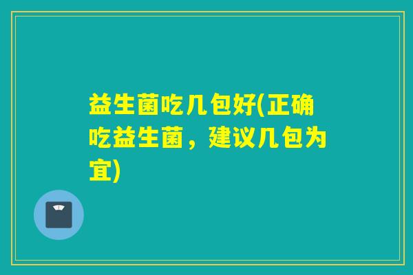 益生菌吃几包好(正确吃益生菌,建议几包为宜) 益生菌吃几包好(正确吃益生菌,建议几包为宜)