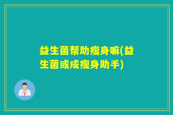 益生菌帮助瘦身嘛(益生菌或成瘦身助手)
