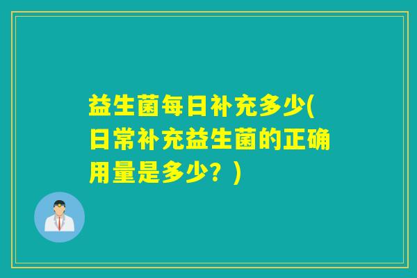 益生菌每日补充多少(日常补充益生菌的正确用量是多少？)