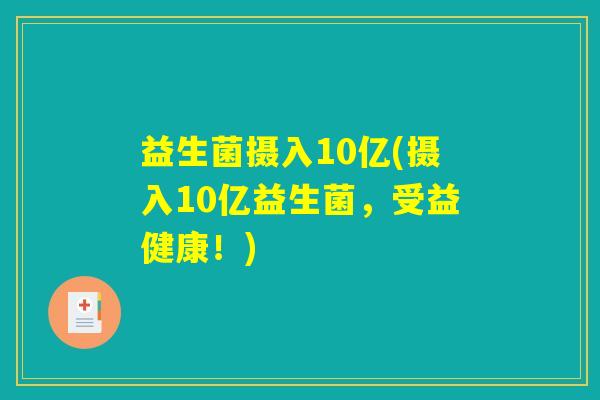 益生菌摄入10亿(摄入10亿益生菌,受益健康!) 益生菌摄入10亿(摄入10亿益生菌,受益健康!)
