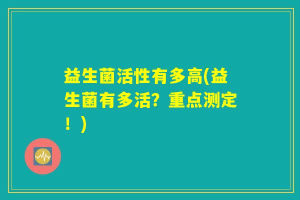 益生菌活性有多高(益生菌有多活？重点测定！)