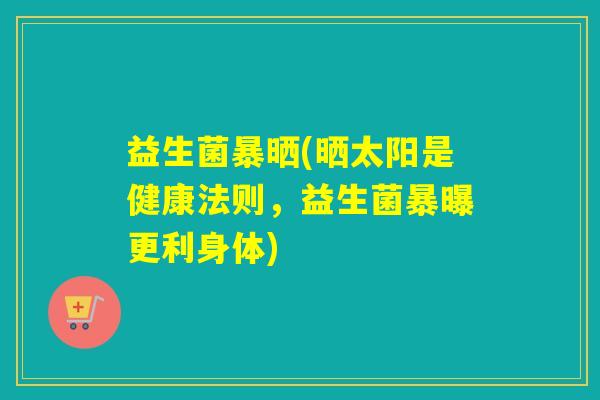益生菌暴晒(晒太阳是健康法则，益生菌暴曝更利身体)