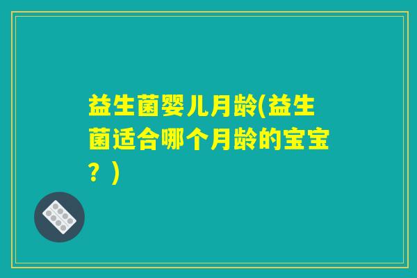 益生菌婴儿月龄(益生菌适合哪个月龄的宝宝？)
