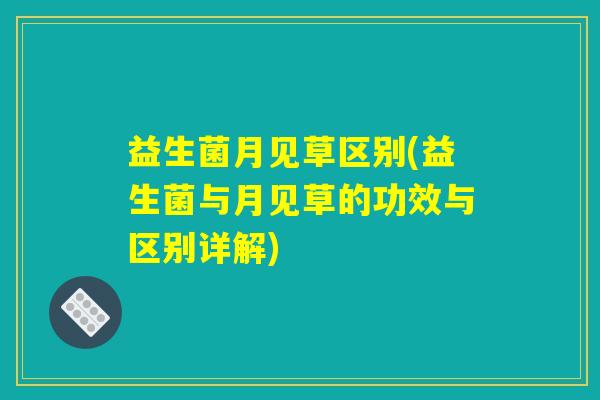 益生菌月见草区别(益生菌与月见草的功效与区别详解)