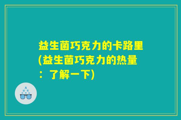 益生菌巧克力的卡路里(益生菌巧克力的热量:了解一下) 益生菌巧克力的卡路里(益生菌巧克力的热量:了解一下)