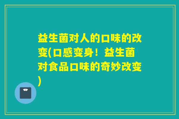 益生菌对人的口味的改变(口感变身!益生菌对食品口味的奇妙改变) 益生菌对人的口味的改变(口感变身!益生菌对食品口味的奇妙改变)