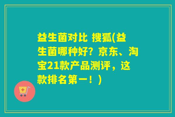 益生菌对比 搜狐(益生菌哪种好？京东、淘宝21款产品测评，这款排名第一！)