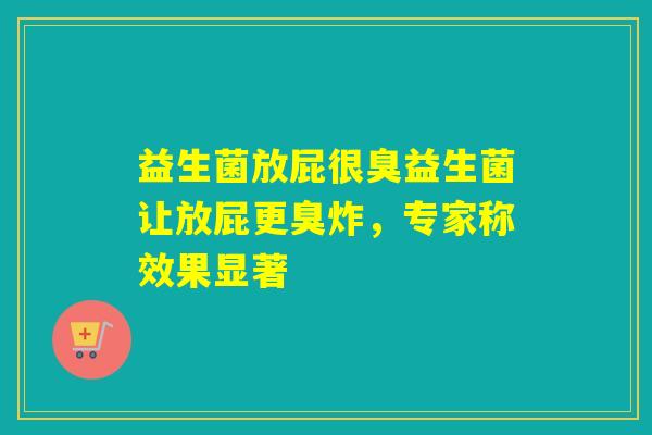 益生菌放屁很臭益生菌让放屁更臭炸,专家称效果显著 益生菌放屁很臭益生菌让放屁更臭炸,专家称效果显著