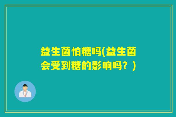 益生菌怕糖吗(益生菌会受到糖的影响吗?) 益生菌怕糖吗(益生菌会受到糖的影响吗?)
