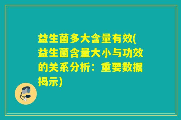 益生菌多大含量有效(益生菌含量大小与功效的关系分析:重要数据揭示) 益生菌多大含量有效(益生菌含量大小与功效的关系分析:重要数据揭示)