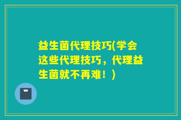 益生菌代理技巧(学会这些代理技巧，代理益生菌就不再难！)