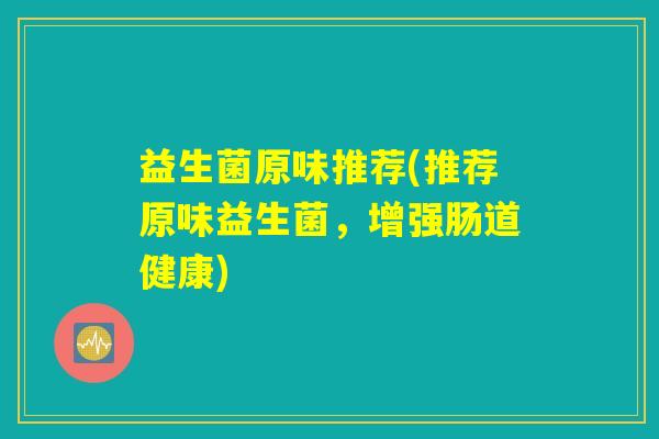 益生菌原味推荐(推荐原味益生菌,增强肠道健康) 益生菌原味推荐(推荐原味益生菌,增强肠道健康)