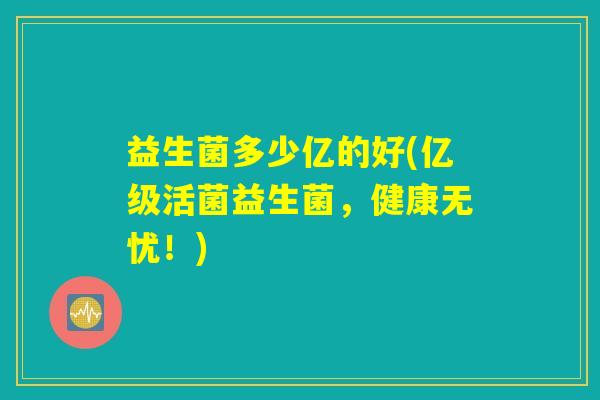 益生菌多少亿的好(亿级活菌益生菌，健康无忧！)
