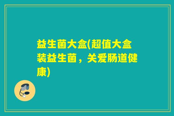 益生菌大盒(超值大盒装益生菌，关爱肠道健康)