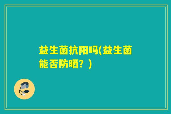 益生菌抗阳吗(益生菌能否防晒？)