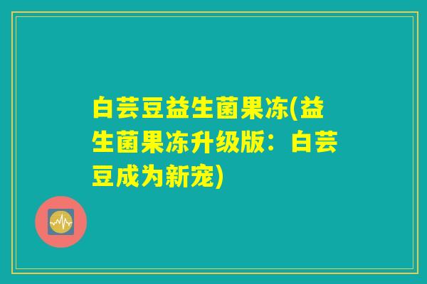 白芸豆益生菌果冻(益生菌果冻升级版:白芸豆成为新宠) 白芸豆益生菌果冻(益生菌果冻升级版:白芸豆成为新宠)