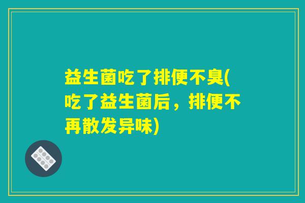 益生菌吃了排便不臭(吃了益生菌后，排便不再散发异味)