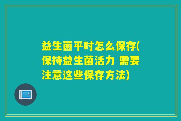 益生菌平时怎么保存(保持益生菌活力 需要注意这些保存方法) 益生菌平时怎么保存(保持益生菌活力 需要注意这些保存方法)