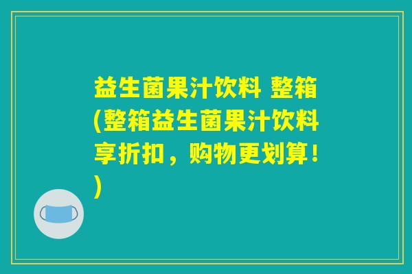 益生菌果汁饮料 整箱(整箱益生菌果汁饮料享折扣，购物更划算！)