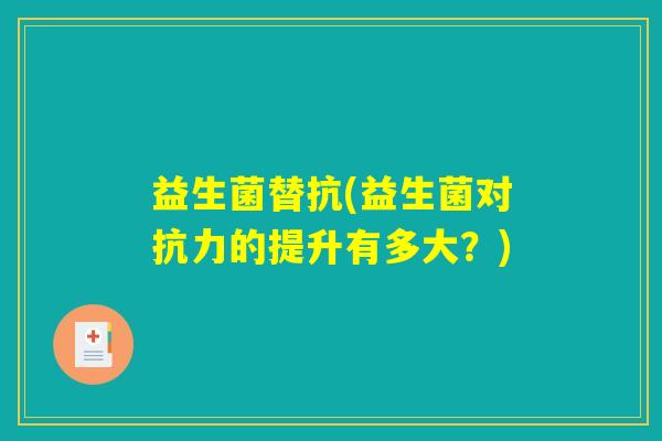 益生菌替抗(益生菌对抗力的提升有多大？)