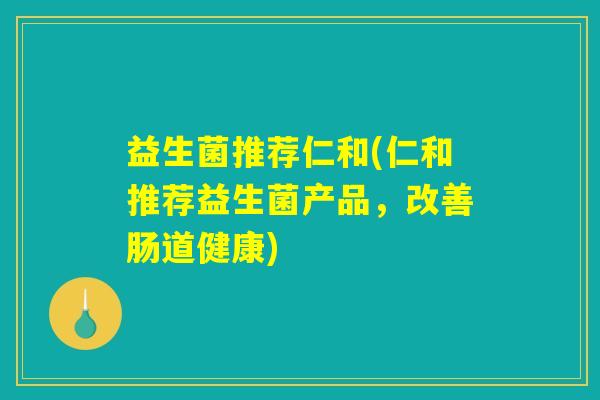 益生菌推荐仁和(仁和推荐益生菌产品，改善肠道健康)